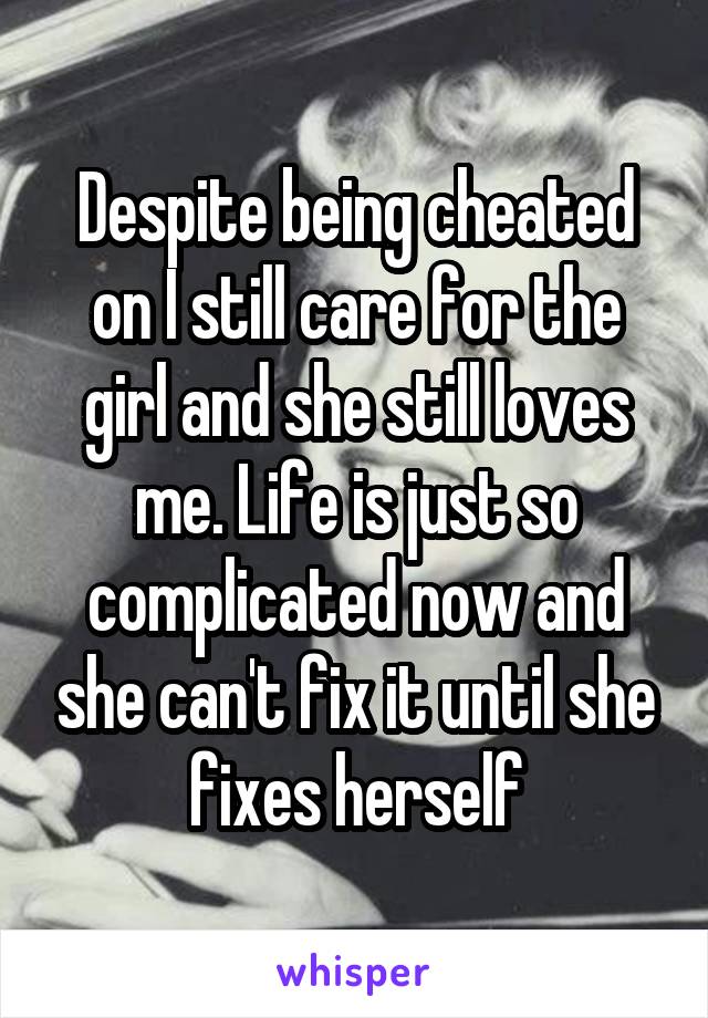 Despite being cheated on I still care for the girl and she still loves me. Life is just so complicated now and she can't fix it until she fixes herself