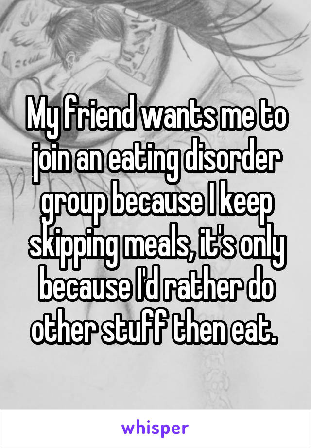 My friend wants me to join an eating disorder group because I keep skipping meals, it's only because I'd rather do other stuff then eat. 