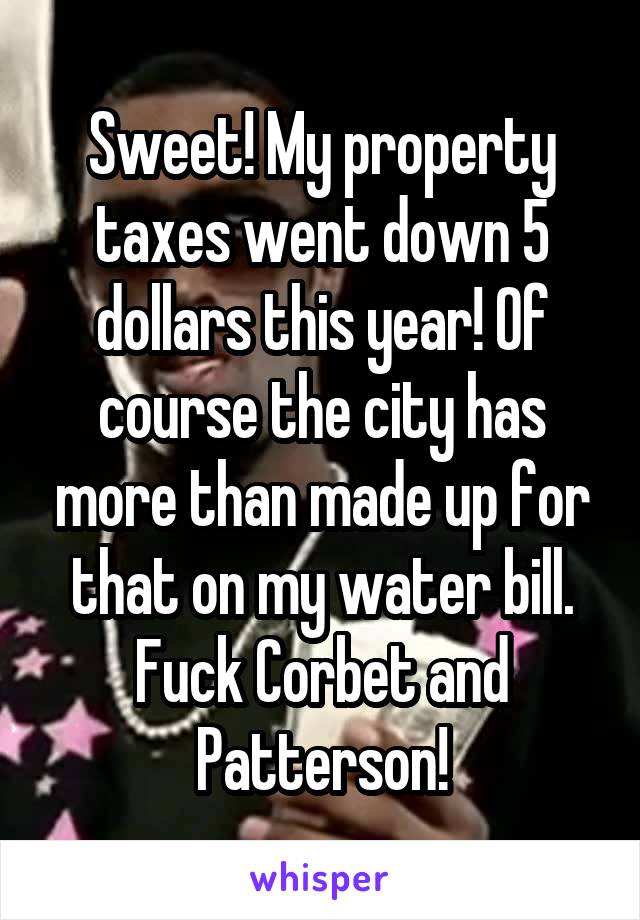 Sweet! My property taxes went down 5 dollars this year! Of course the city has more than made up for that on my water bill. Fuck Corbet and Patterson!