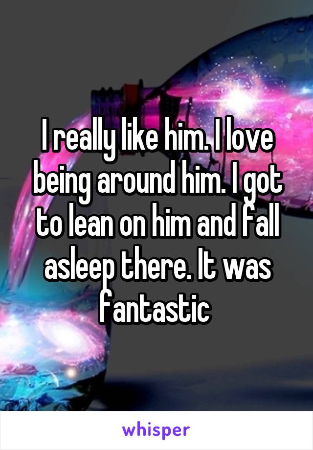 I really like him. I love being around him. I got to lean on him and fall asleep there. It was fantastic 