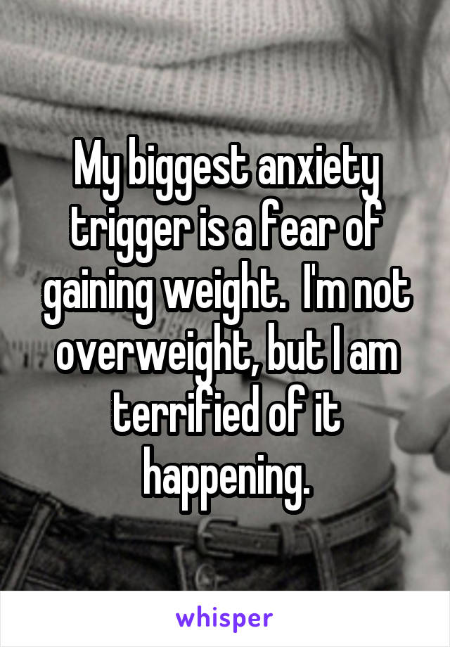 My biggest anxiety trigger is a fear of gaining weight.  I'm not overweight, but I am terrified of it happening.