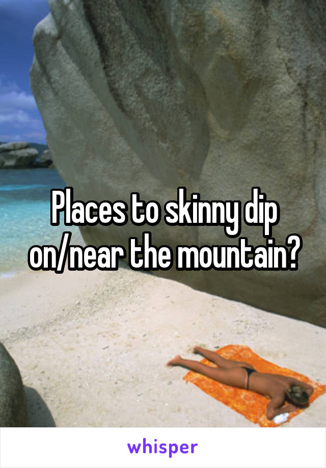 Places to skinny dip on/near the mountain?