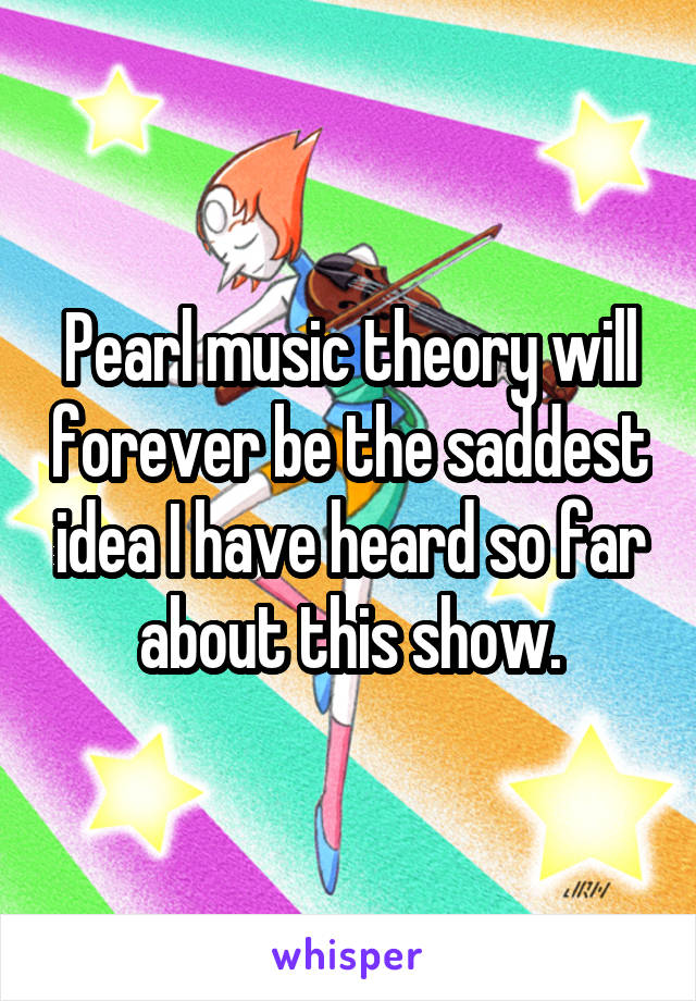 Pearl music theory will forever be the saddest idea I have heard so far about this show.