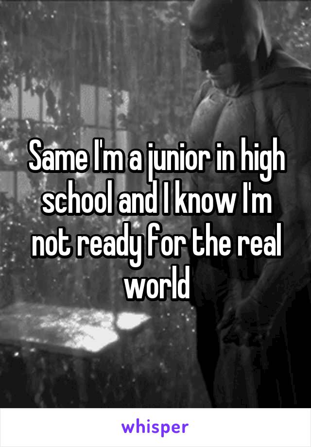 Same I'm a junior in high school and I know I'm not ready for the real world