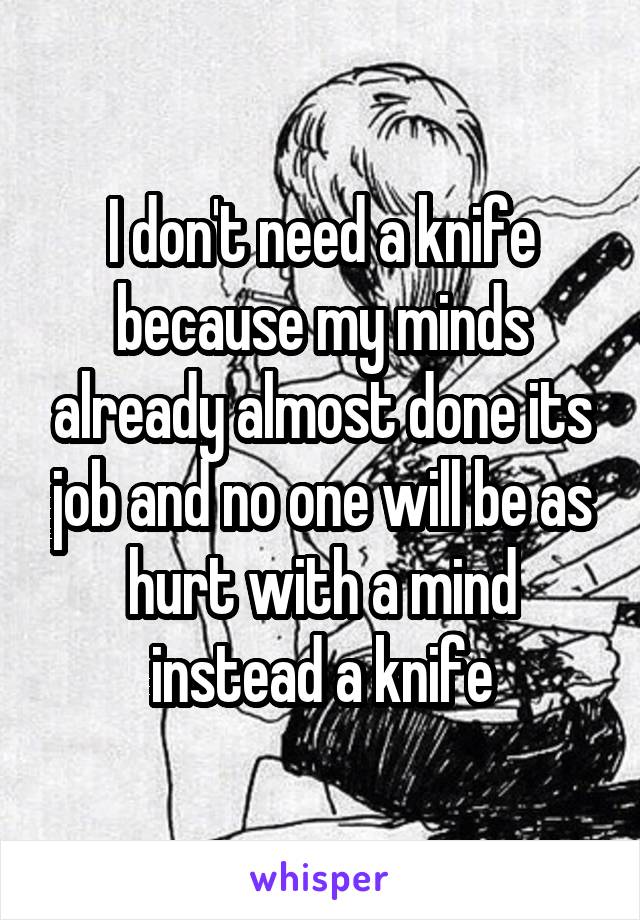 I don't need a knife because my minds already almost done its job and no one will be as hurt with a mind instead a knife