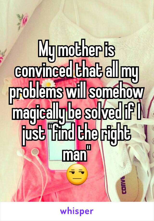 My mother is convinced that all my problems will somehow magically be solved if I just "find the right man"
😒