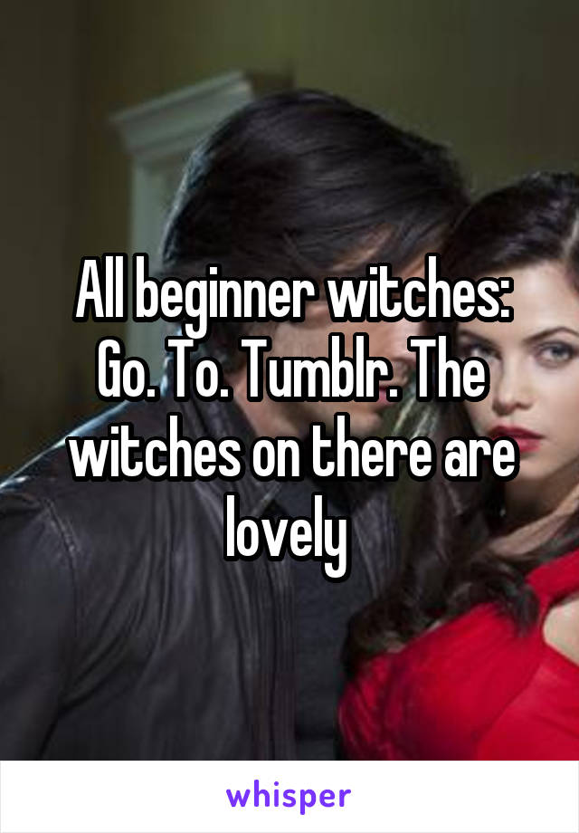 All beginner witches:
Go. To. Tumblr. The witches on there are lovely 