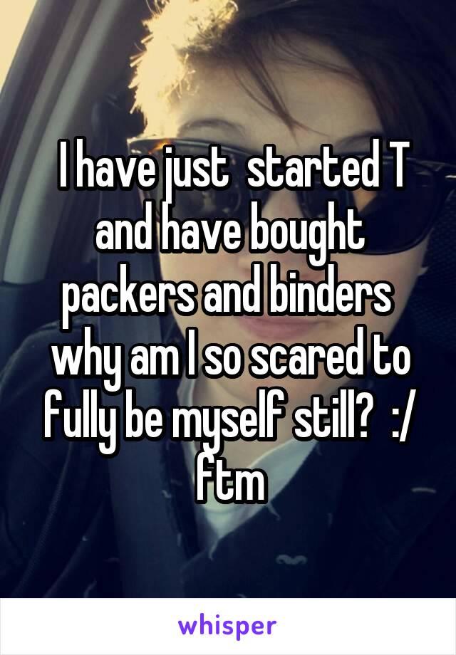  I have just  started T and have bought packers and binders  why am I so scared to fully be myself still?  :/ ftm