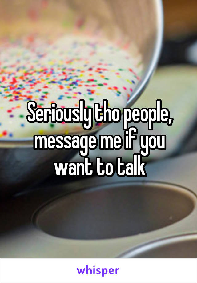 Seriously tho people, message me if you want to talk