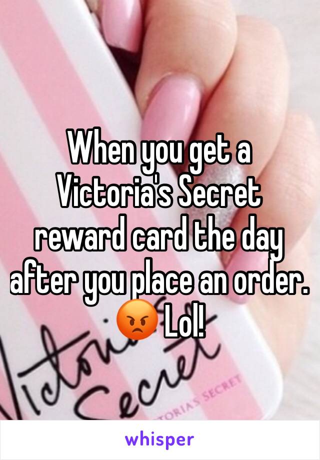 When you get a Victoria's Secret reward card the day after you place an order. 😡 Lol! 