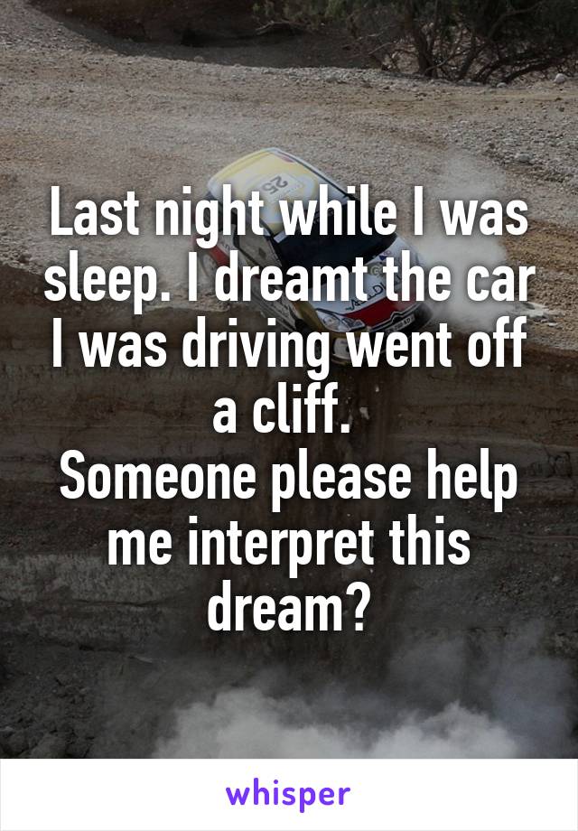 Last night while I was sleep. I dreamt the car I was driving went off a cliff. 
Someone please help me interpret this dream?