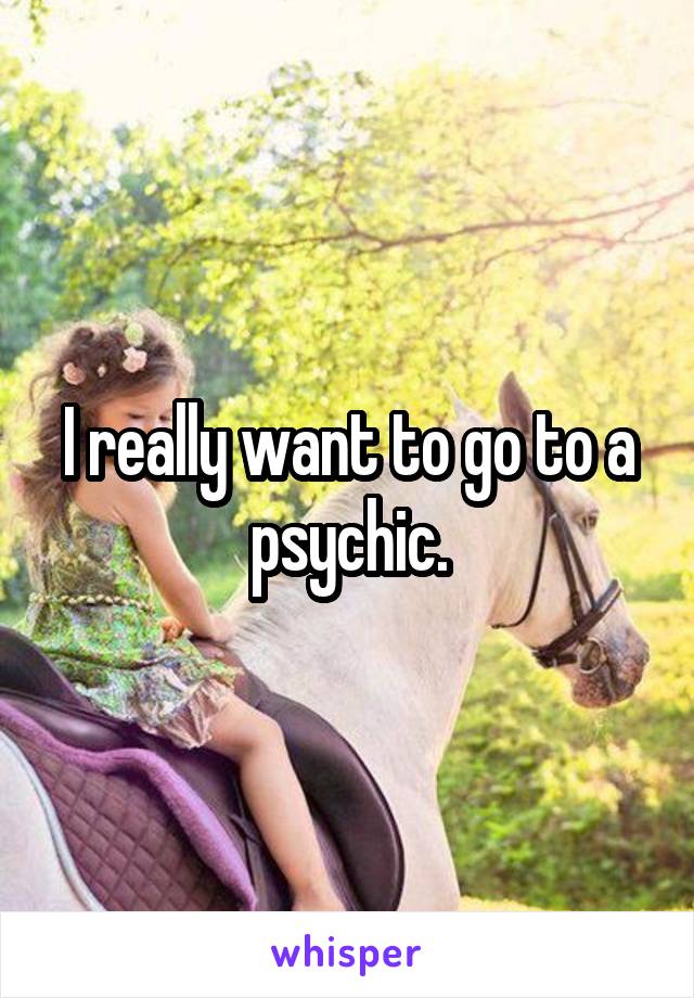 I really want to go to a psychic.