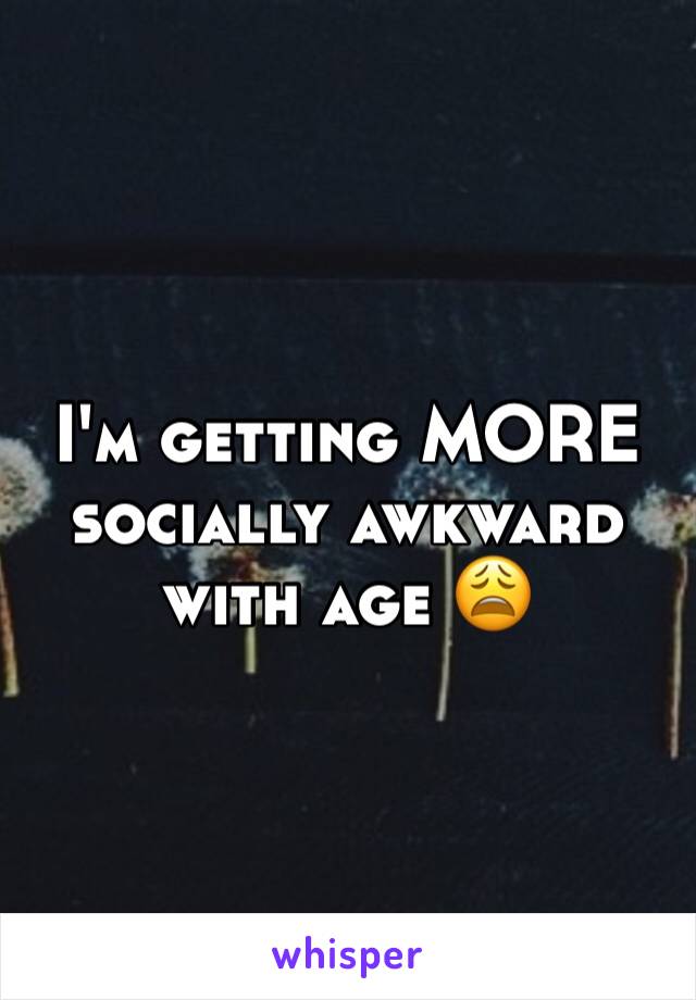 I'm getting MORE socially awkward with age 😩