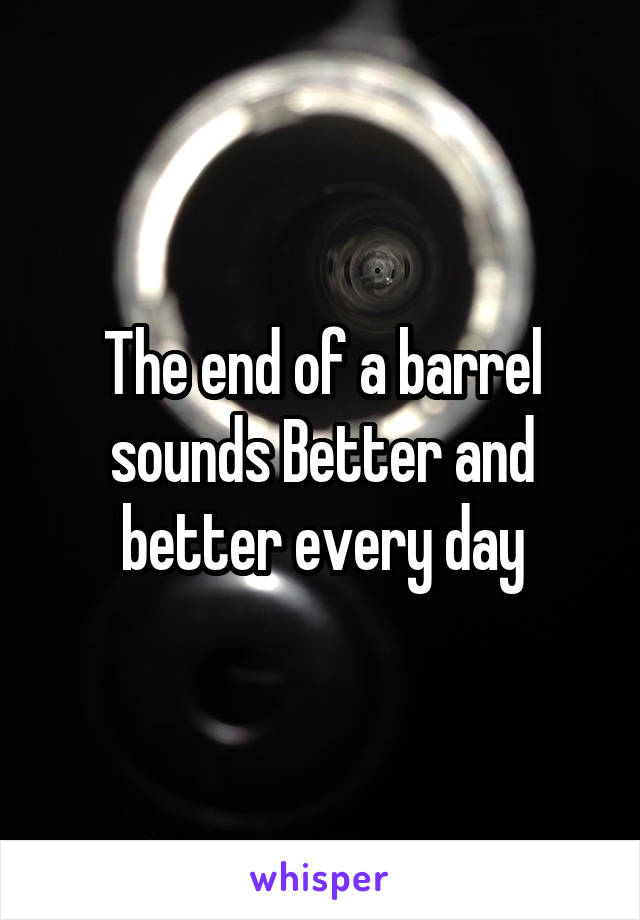 The end of a barrel sounds Better and better every day