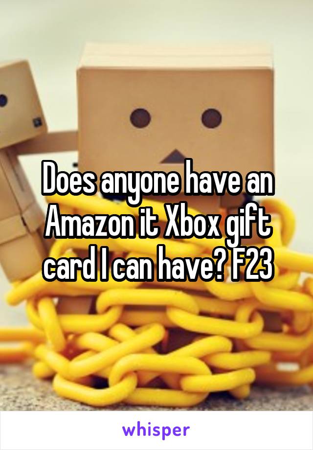 Does anyone have an Amazon it Xbox gift card I can have? F23