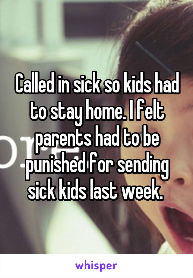 Called in sick so kids had to stay home. I felt parents had to be punished for sending sick kids last week. 