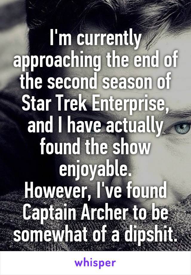 I'm currently approaching the end of the second season of Star Trek Enterprise, and I have actually found the show enjoyable.
However, I've found Captain Archer to be somewhat of a dipshit.