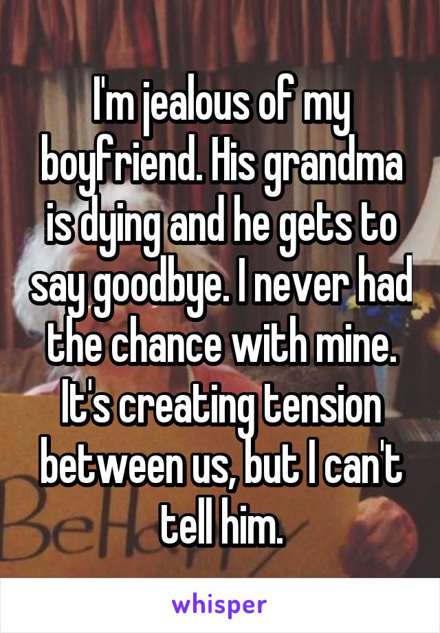 I'm jealous of my boyfriend. His grandma is dying and he gets to say goodbye. I never had the chance with mine. It's creating tension between us, but I can't tell him.