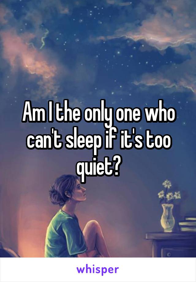 Am I the only one who can't sleep if it's too quiet?