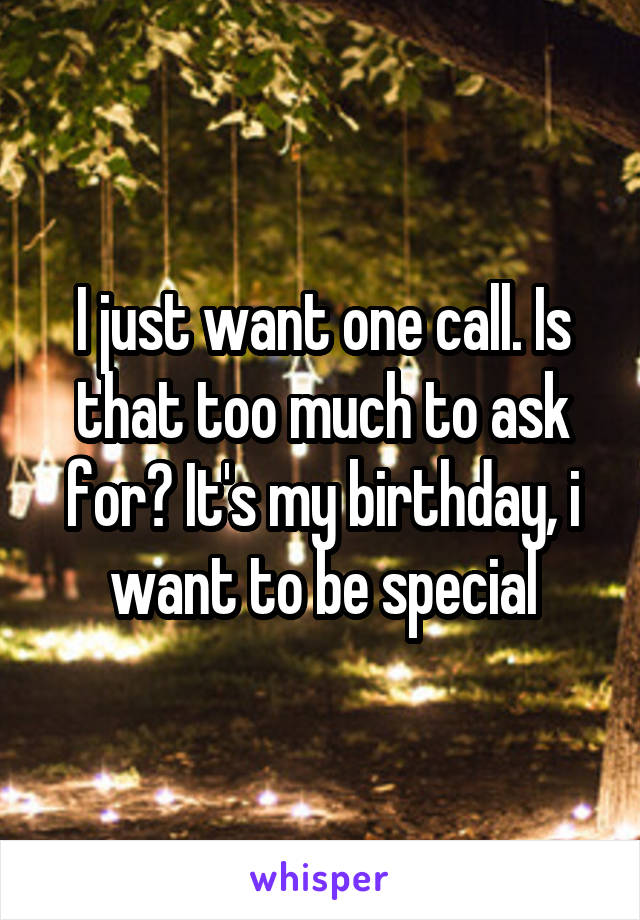 I just want one call. Is that too much to ask for? It's my birthday, i want to be special