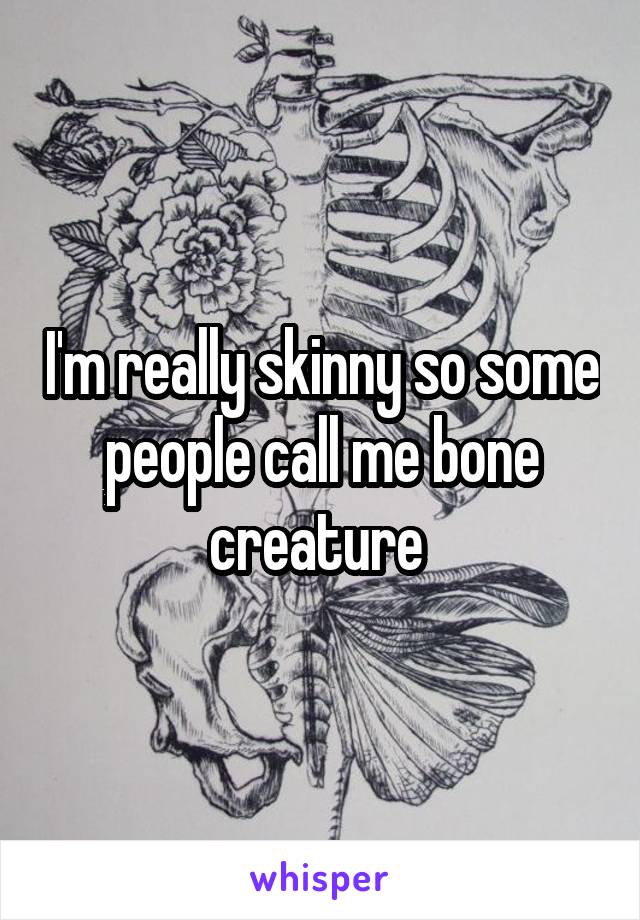 I'm really skinny so some people call me bone creature 