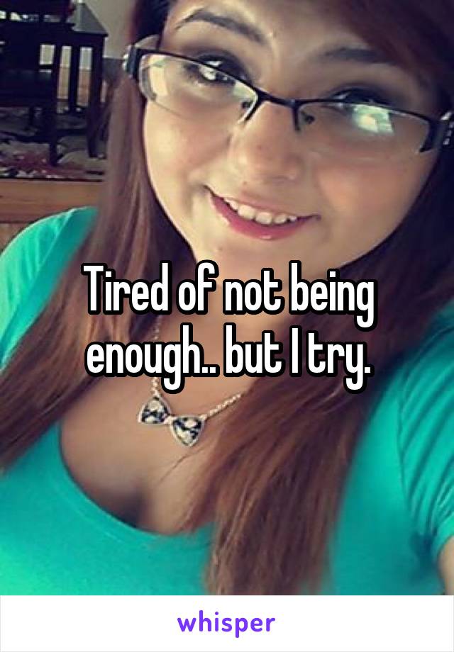 Tired of not being enough.. but I try.