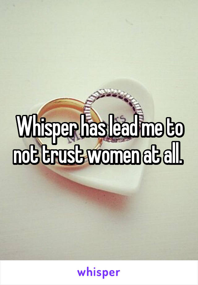 Whisper has lead me to not trust women at all. 