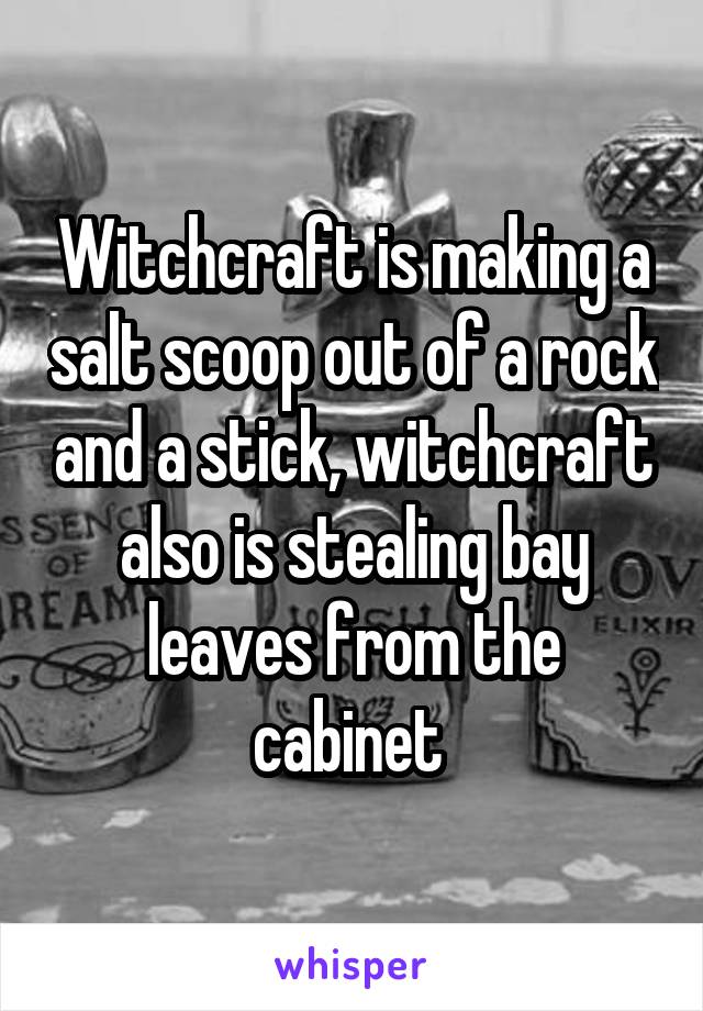 Witchcraft is making a salt scoop out of a rock and a stick, witchcraft also is stealing bay leaves from the cabinet 