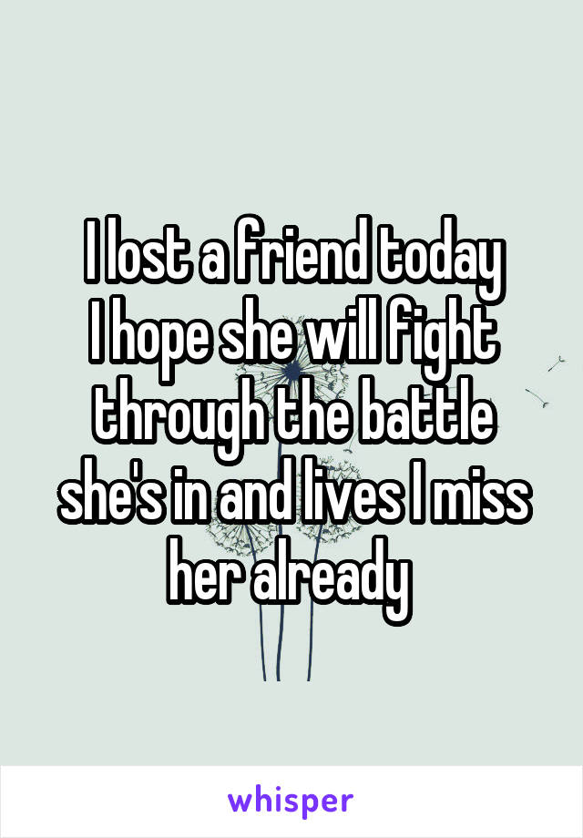 I lost a friend today
I hope she will fight through the battle she's in and lives I miss her already 