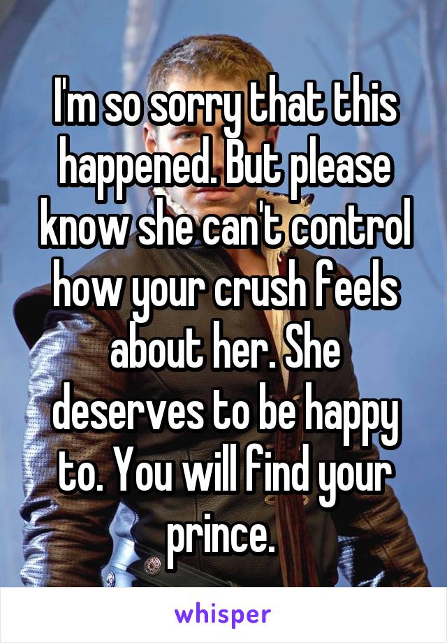 I'm so sorry that this happened. But please know she can't control how your crush feels about her. She deserves to be happy to. You will find your prince. 