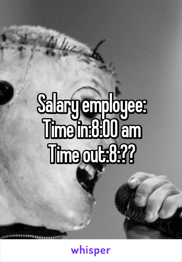 Salary employee:
Time in:8:00 am
Time out:8:??