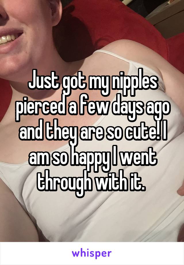 Just got my nipples pierced a few days ago and they are so cute! I am so happy I went through with it. 