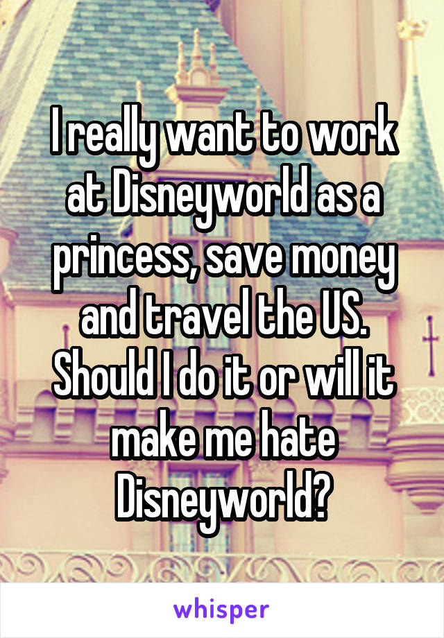 I really want to work at Disneyworld as a princess, save money and travel the US.
Should I do it or will it make me hate Disneyworld?