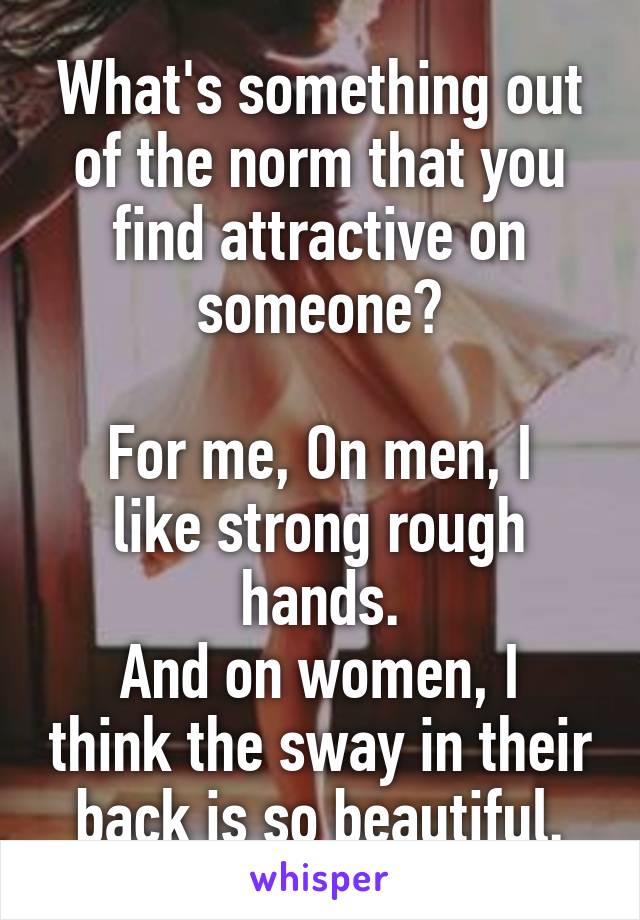 What's something out of the norm that you find attractive on someone?

For me, On men, I like strong rough hands.
And on women, I think the sway in their back is so beautiful.