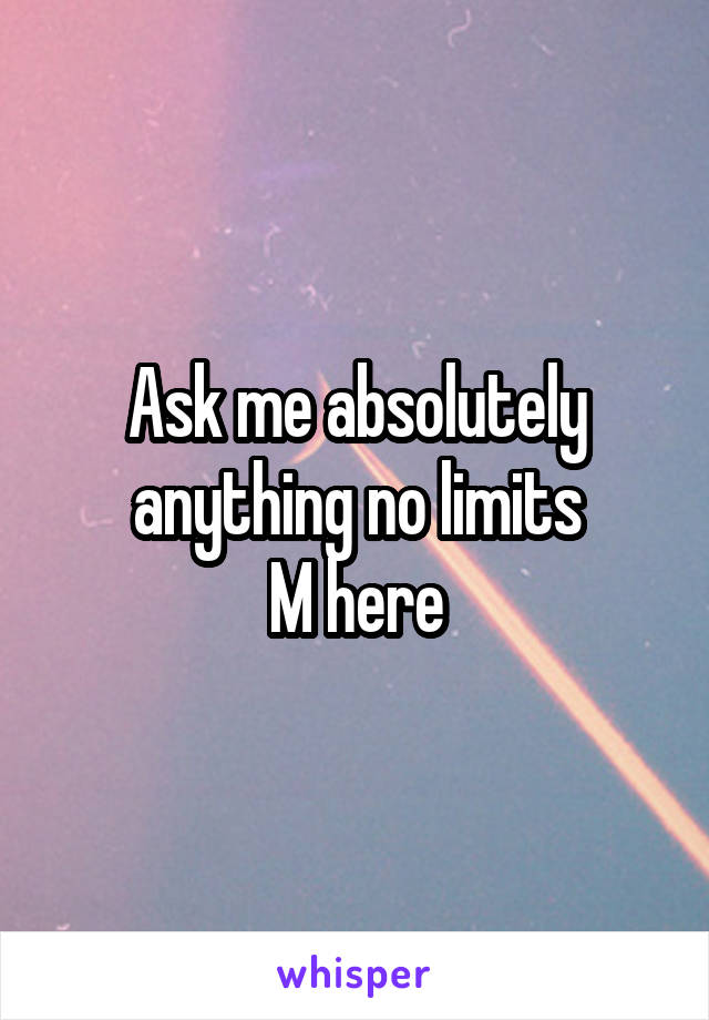 Ask me absolutely anything no limits
M here