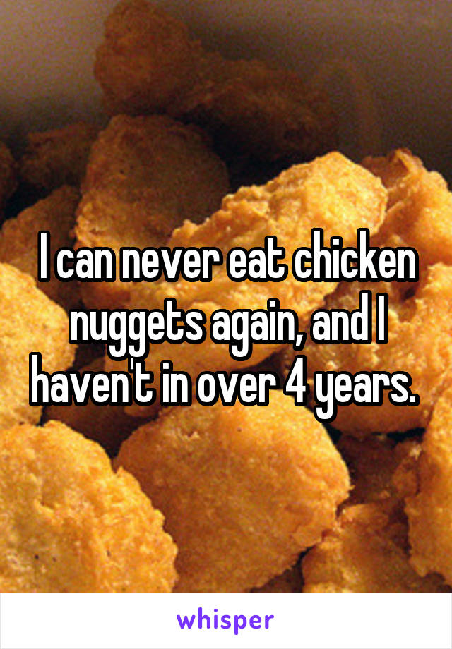 I can never eat chicken nuggets again, and I haven't in over 4 years. 