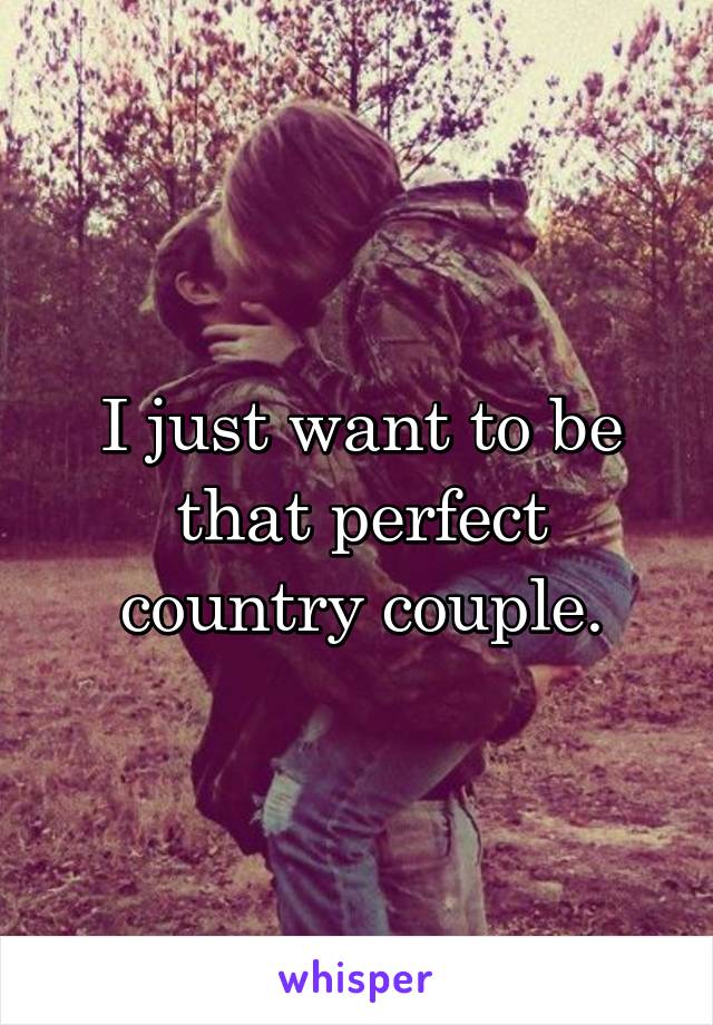 I just want to be that perfect country couple.