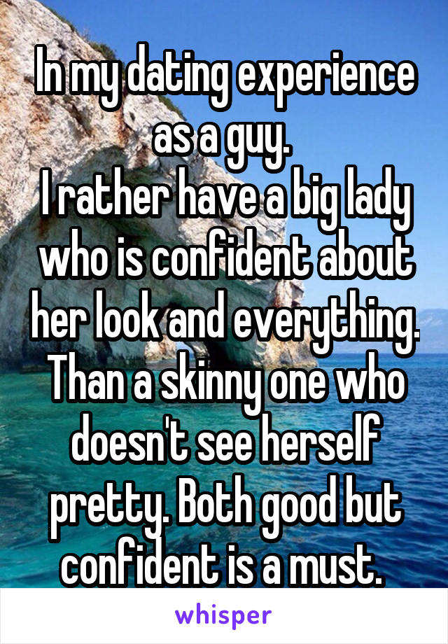 In my dating experience as a guy. 
I rather have a big lady who is confident about her look and everything. Than a skinny one who doesn't see herself pretty. Both good but confident is a must. 