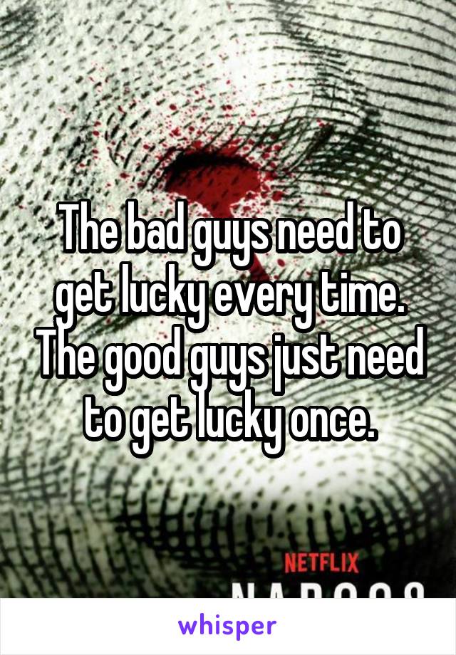 The bad guys need to get lucky every time. The good guys just need to get lucky once.