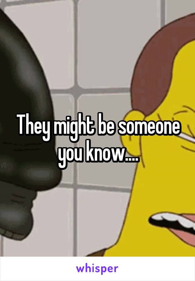 They might be someone you know....