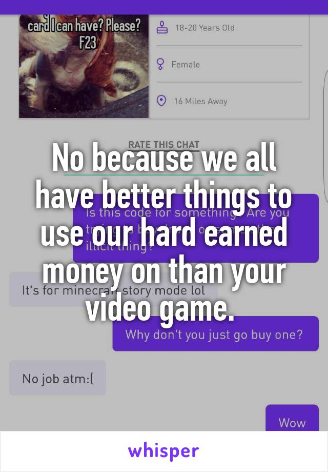 No because we all have better things to use our hard earned money on than your video game. 