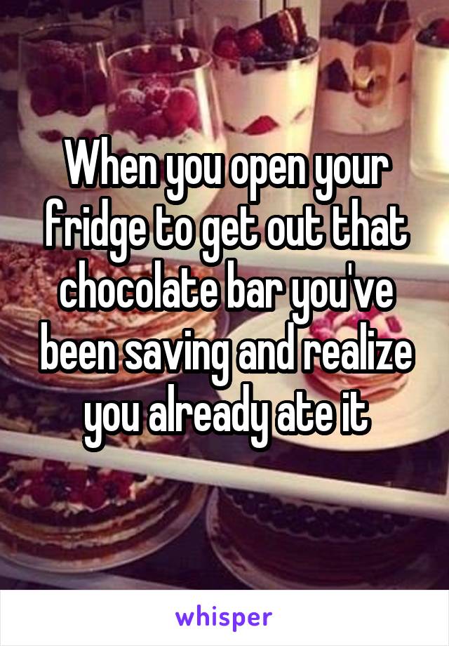 When you open your fridge to get out that chocolate bar you've been saving and realize you already ate it
