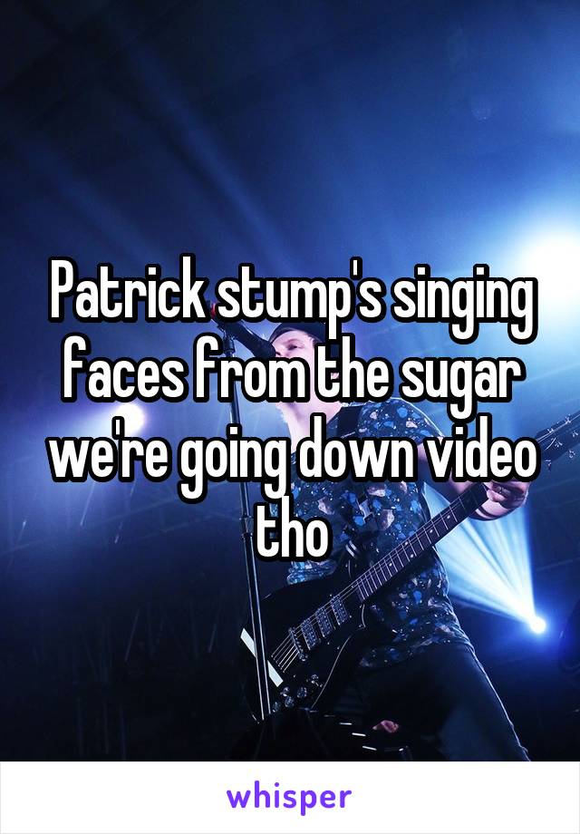 Patrick stump's singing faces from the sugar we're going down video tho