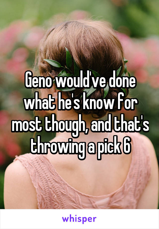 Geno would've done what he's know for most though, and that's throwing a pick 6