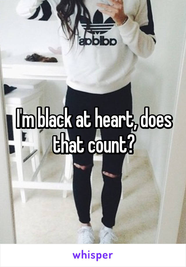 I'm black at heart, does that count?