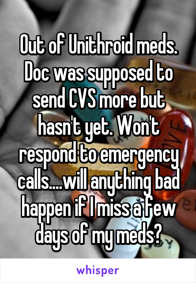 Out of Unithroid meds. Doc was supposed to send CVS more but hasn't yet. Won't respond to emergency calls....will anything bad happen if I miss a few days of my meds?