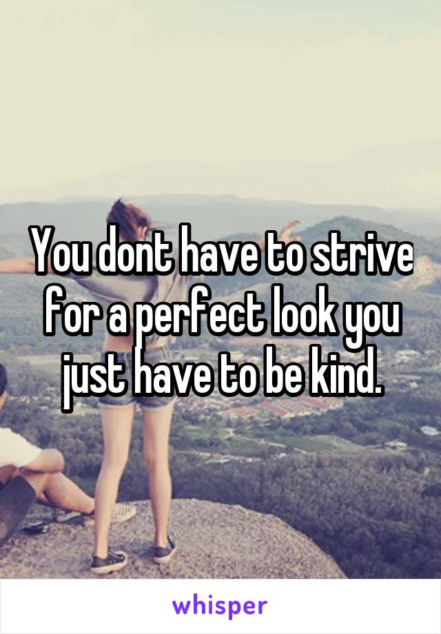 You dont have to strive for a perfect look you just have to be kind.