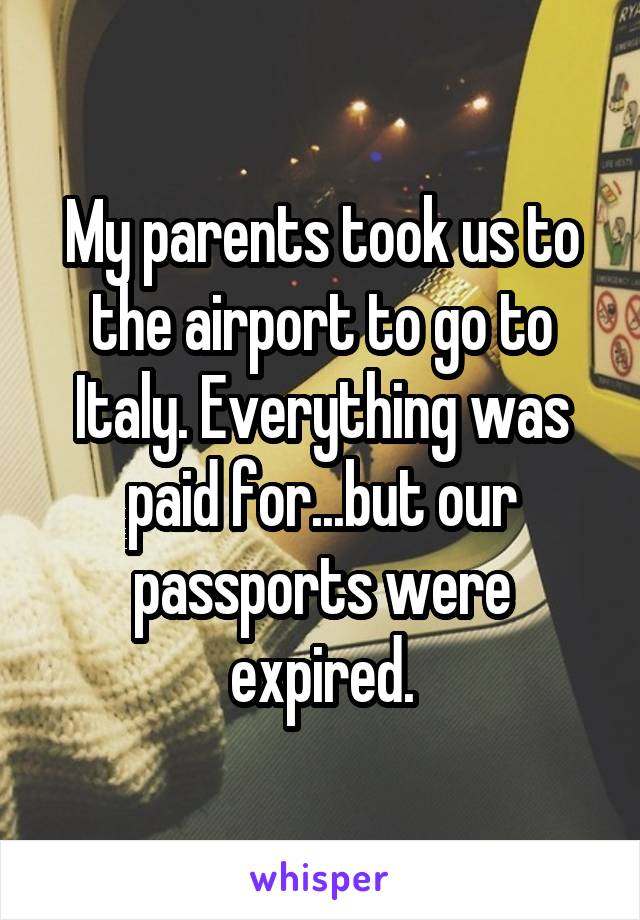 My parents took us to the airport to go to Italy. Everything was paid for...but our passports were expired.