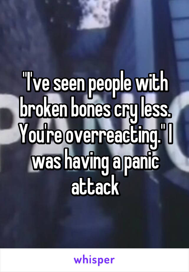 "I've seen people with broken bones cry less. You're overreacting." I was having a panic attack