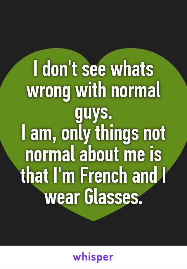 I don't see whats wrong with normal guys.
I am, only things not normal about me is that I'm French and I wear Glasses.